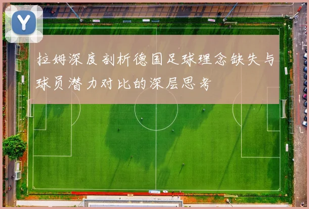 拉姆深度剖析德国足球理念缺失与球员潜力对比的深层思考