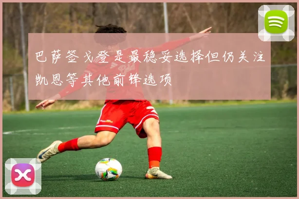 巴萨签戈登是最稳妥选择但仍关注凯恩等其他前锋选项