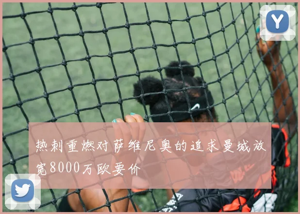 热刺重燃对萨维尼奥的追求曼城放宽8000万欧要价