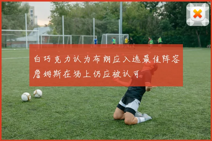 白巧克力认为布朗应入选最佳阵容詹姆斯在场上仍应被认可