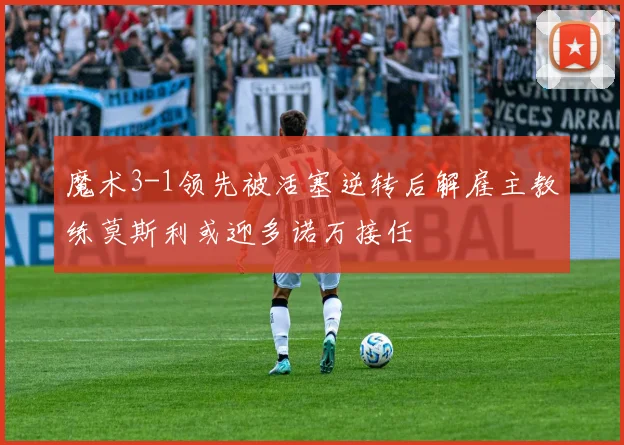 魔术3-1领先被活塞逆转后解雇主教练莫斯利或迎多诺万接任