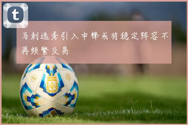 马刺选秀引入中锋或将稳定阵容不再频繁交易