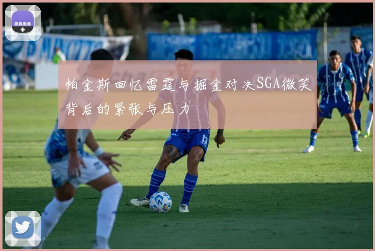 帕金斯回忆雷霆与掘金对决SGA微笑背后的紧张与压力