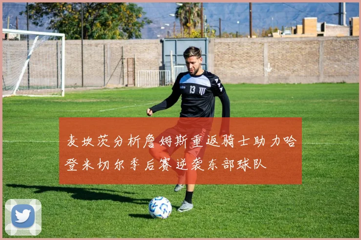 麦坎茨分析詹姆斯重返骑士助力哈登米切尔季后赛逆袭东部球队