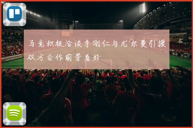 马竞积极洽谈李刚仁与尤尔曼引援双方合作前景看好