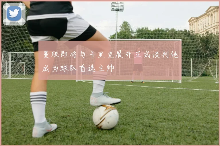 曼联即将与卡里克展开正式谈判他成为球队首选主帅