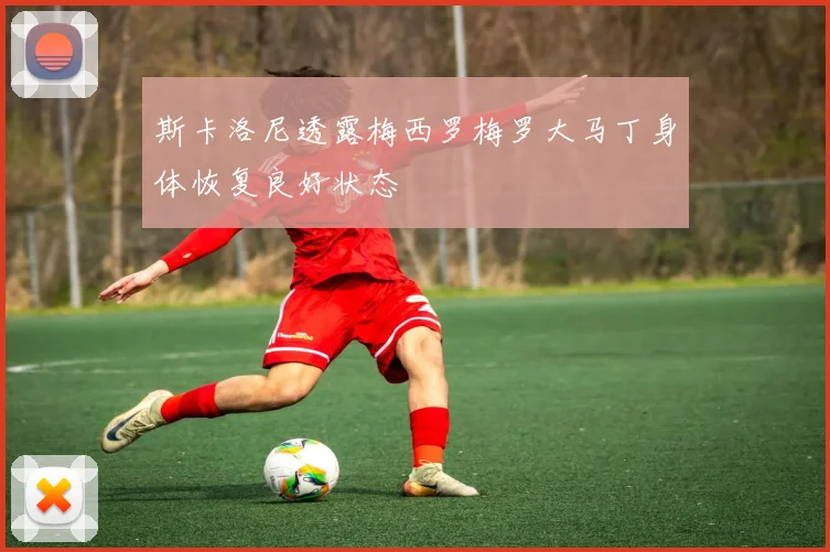 斯卡洛尼透露梅西罗梅罗大马丁身体恢复良好状态