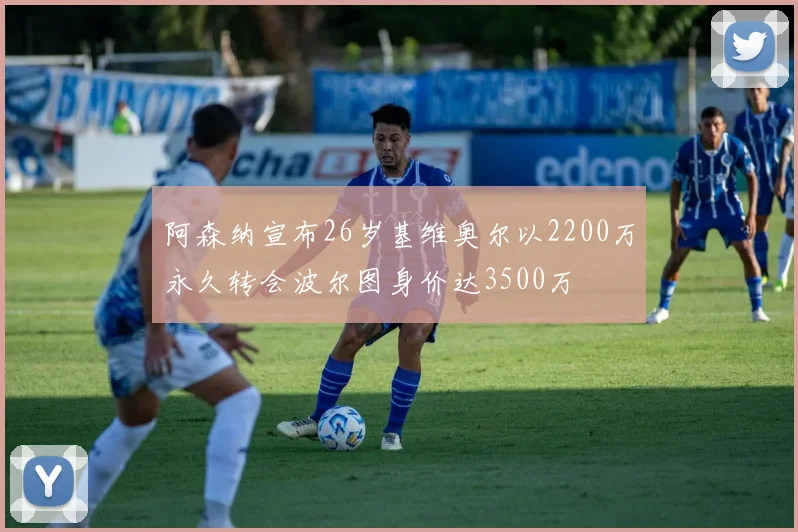 阿森纳宣布26岁基维奥尔以2200万永久转会波尔图身价达3500万