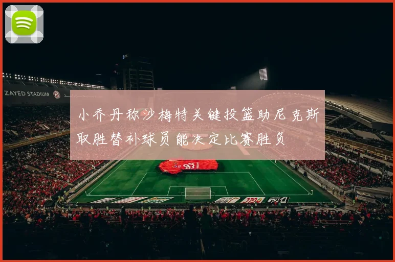小乔丹称沙梅特关键投篮助尼克斯取胜替补球员能决定比赛胜负