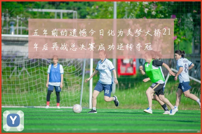 五年前的遗憾今日化为美梦大桥21年后再战总决赛成功逆转夺冠