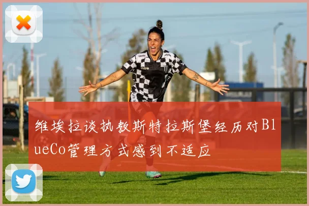 维埃拉谈执教斯特拉斯堡经历对BlueCo管理方式感到不适应