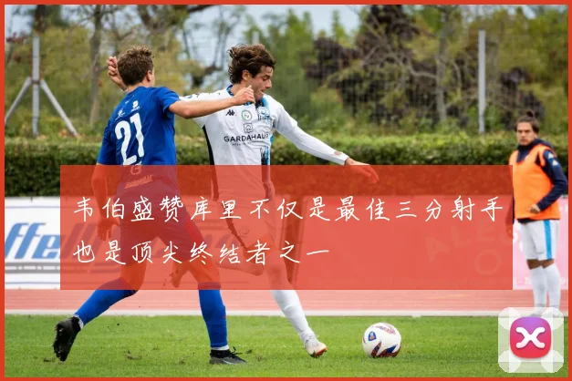 韦伯盛赞库里不仅是最佳三分射手也是顶尖终结者之一