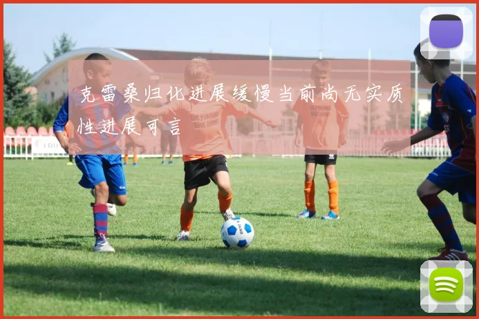克雷桑归化进展缓慢当前尚无实质性进展可言
