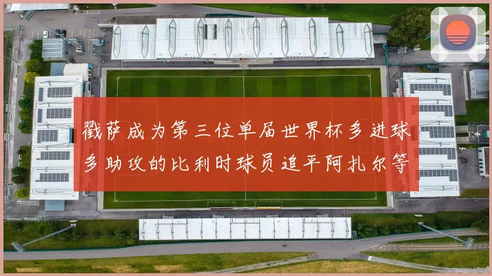 戳萨成为第三位单届世界杯多进球多助攻的比利时球员追平阿扎尔等传奇