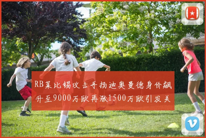 RB莱比锡攻击手扬迪奥曼德身价飙升至9000万欧再涨1500万欧引发关注