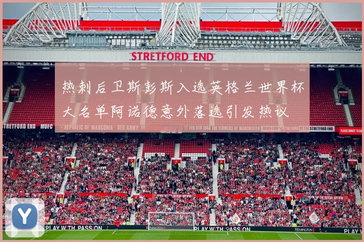 热刺后卫斯彭斯入选英格兰世界杯大名单阿诺德意外落选引发热议