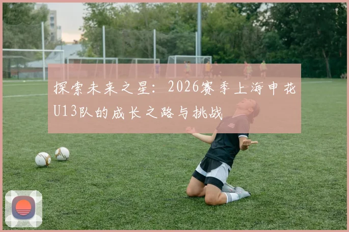 探索未来之星：2026赛季上海申花U13队的成长之路与挑战
