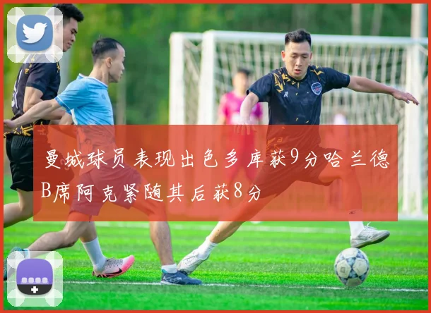 曼城球员表现出色多库获9分哈兰德B席阿克紧随其后获8分