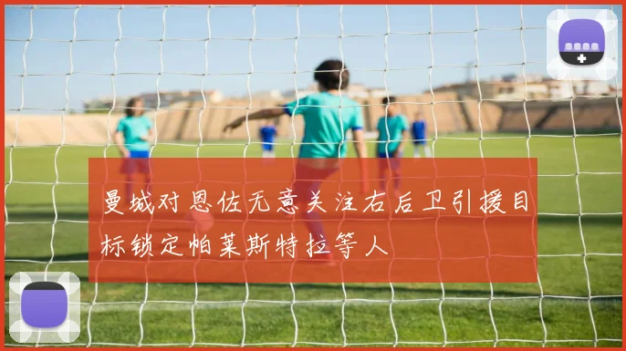曼城对恩佐无意关注右后卫引援目标锁定帕莱斯特拉等人