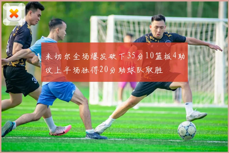 米切尔全场爆发砍下35分10篮板4助攻上半场独得20分助球队取胜