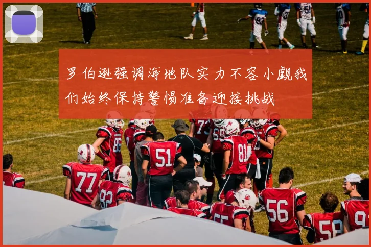 罗伯逊强调海地队实力不容小觑我们始终保持警惕准备迎接挑战