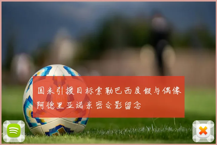 国米引援目标索勒巴西度假与偶像阿德里亚诺亲密合影留念