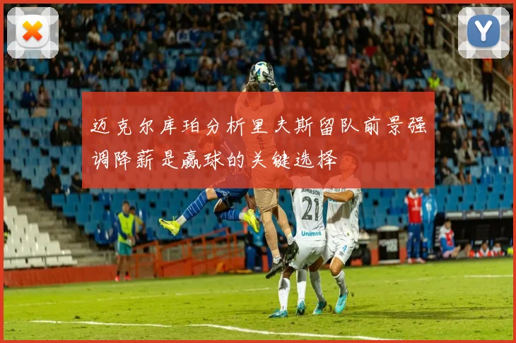 迈克尔库珀分析里夫斯留队前景强调降薪是赢球的关键选择